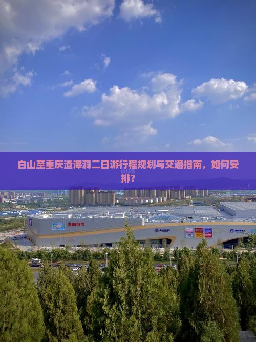 白山至重庆渣滓洞二日游行程规划与交通指南，如何安排？