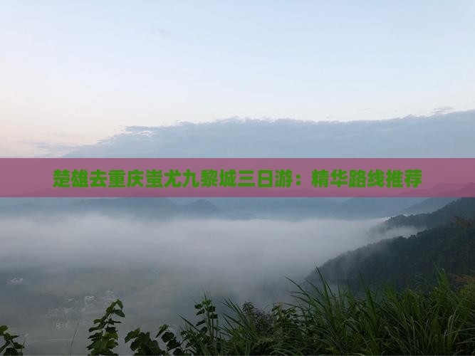 楚雄去重庆蚩尤九黎城三日游：精华路线推荐