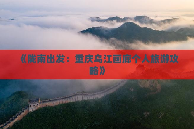 《陇南出发：重庆乌江画廊个人旅游攻略》