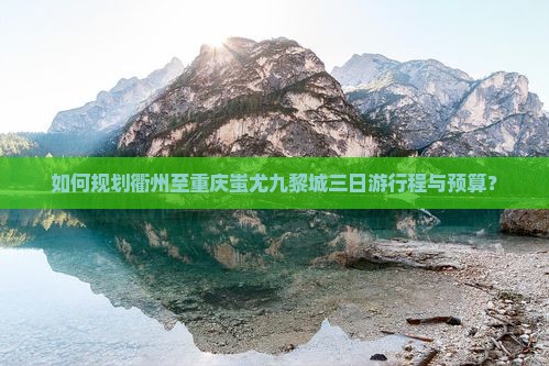 如何规划衢州至重庆蚩尤九黎城三日游行程与预算？