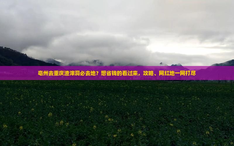 亳州去重庆渣滓洞必去地？想省钱的看过来，攻略、网红地一网打尽