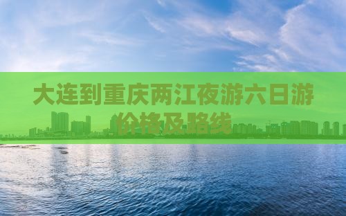 大连到重庆两江夜游六日游价格及路线
