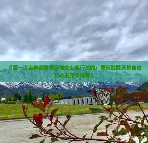 《第一次吉林出发重庆仙女山旅行攻略：重庆武隆天坑自由行必看路线推荐》
