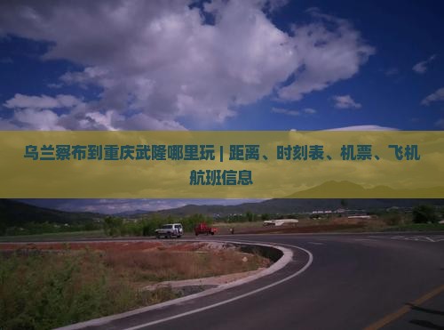 乌兰察布到重庆武隆哪里玩 | 距离、时刻表、机票、飞机航班信息