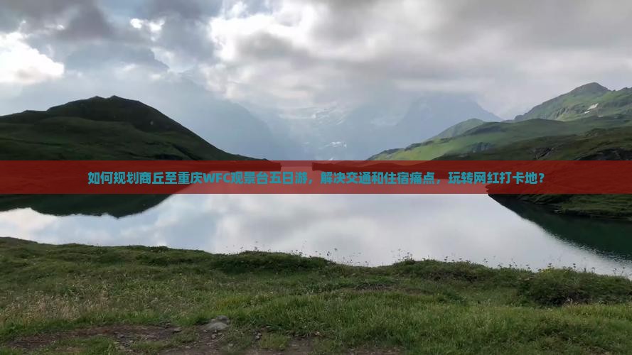 如何规划商丘至重庆WFC观景台五日游，解决交通和住宿痛点，玩转网红打卡地？