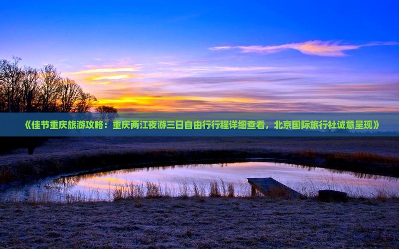 《佳节重庆旅游攻略：重庆两江夜游三日自由行行程详细查看，北京国际旅行社诚意呈现》