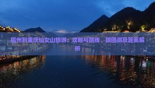 福州到重庆仙女山旅游：攻略与路线、跟团游及距离解析