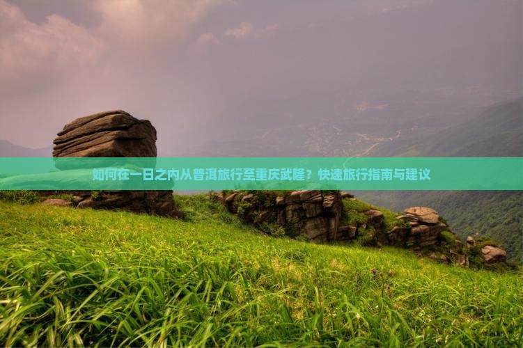 如何在一日之内从普洱旅行至重庆武隆？快速旅行指南与建议