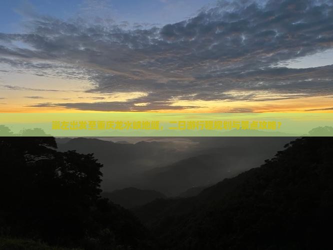 崇左出发至重庆龙水峡地缝，二日游行程规划与景点攻略？