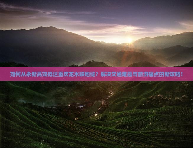 如何从永新高效抵达重庆龙水峡地缝？解决交通难题与旅游痛点的新攻略！