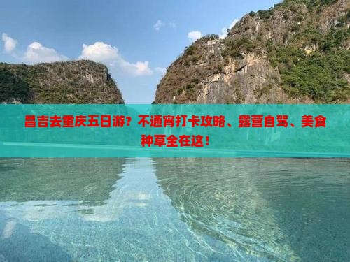 昌吉去重庆五日游？不通宵打卡攻略、露营自驾、美食种草全在这！
