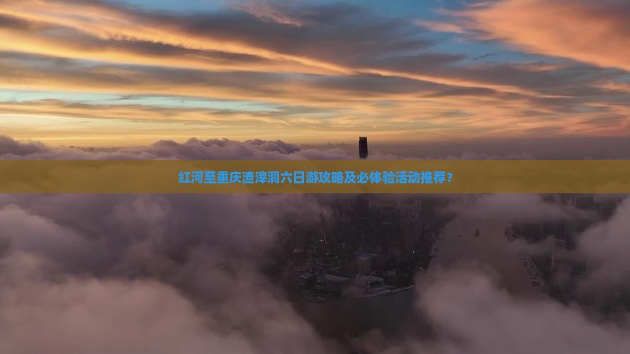红河至重庆渣滓洞六日游攻略及必体验活动推荐？