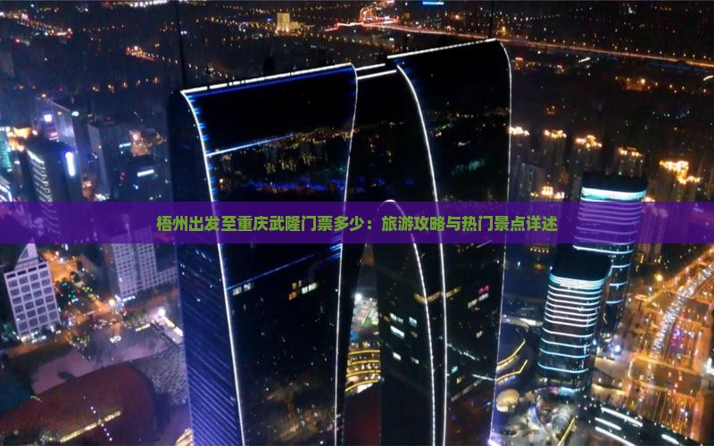 梧州出发至重庆武隆门票多少：旅游攻略与热门景点详述