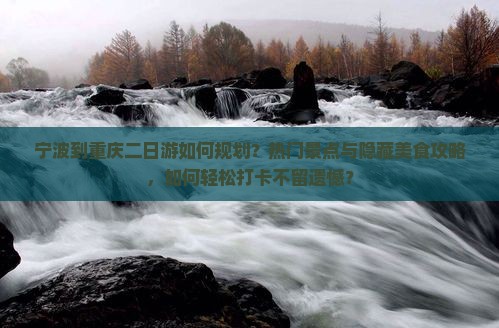 宁波到重庆二日游如何规划？热门景点与隐藏美食攻略，如何轻松打卡不留遗憾？