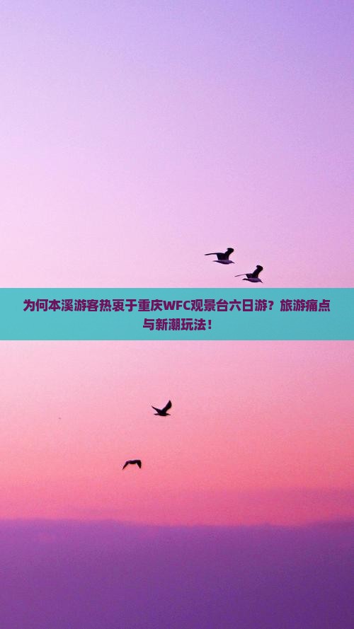 为何本溪游客热衷于重庆WFC观景台六日游？旅游痛点与新潮玩法！