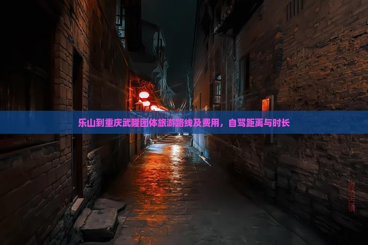 乐山到重庆武隆团体旅游路线及费用，自驾距离与时长