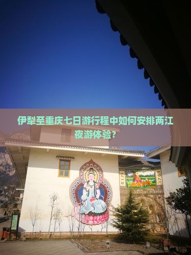 伊犁至重庆七日游行程中如何安排两江夜游体验？