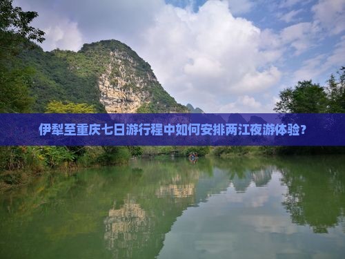 伊犁至重庆七日游行程中如何安排两江夜游体验？