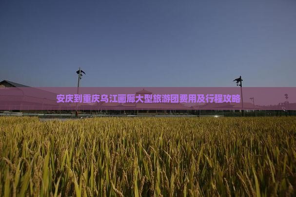 安庆到重庆乌江画廊大型旅游团费用及行程攻略