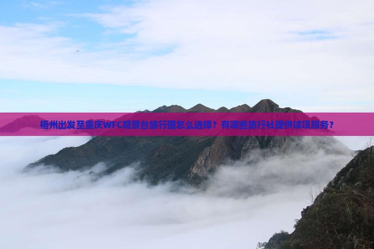 梧州出发至重庆WFC观景台旅行团怎么选择？有哪些旅行社提供该项服务？
