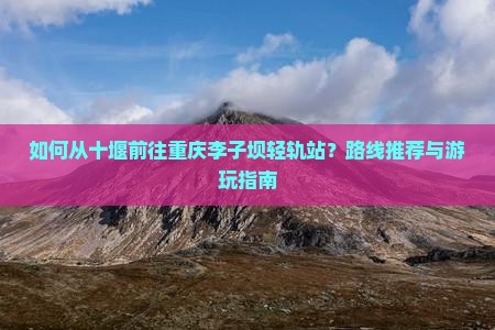 如何从十堰前往重庆李子坝轻轨站？路线推荐与游玩指南
