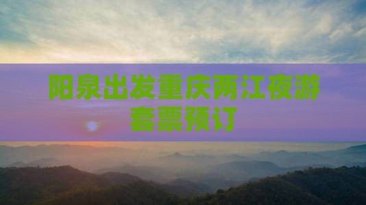 阳泉出发重庆两江夜游套票预订