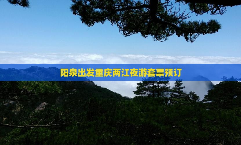 阳泉出发重庆两江夜游套票预订