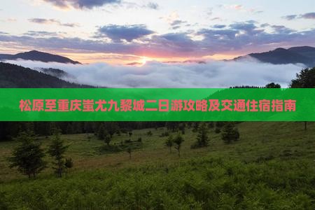 松原至重庆蚩尤九黎城二日游攻略及交通住宿指南