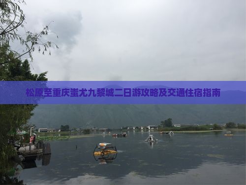 松原至重庆蚩尤九黎城二日游攻略及交通住宿指南