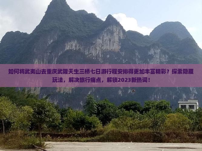 如何将武夷山去重庆武隆天生三桥七日游行程安排得更加丰富精彩？探索隐藏玩法，解决旅行痛点，解锁2023新热词！