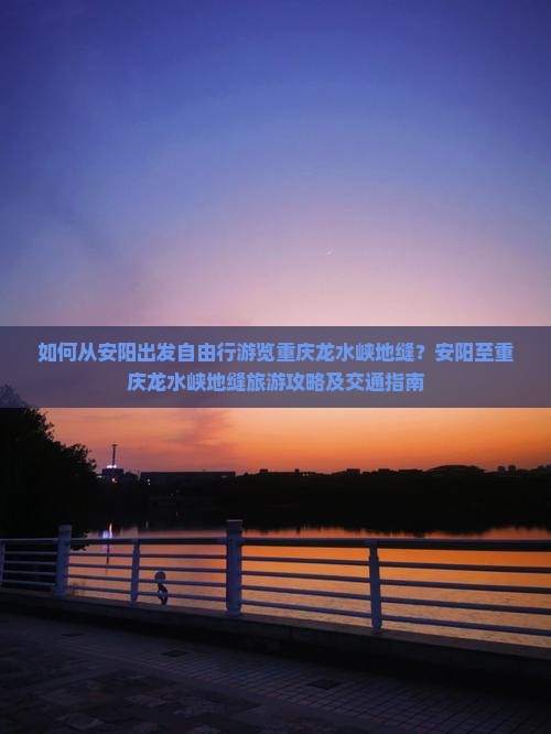 如何从安阳出发自由行游览重庆龙水峡地缝？安阳至重庆龙水峡地缝旅游攻略及交通指南