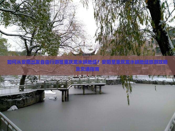 如何从安阳出发自由行游览重庆龙水峡地缝？安阳至重庆龙水峡地缝旅游攻略及交通指南