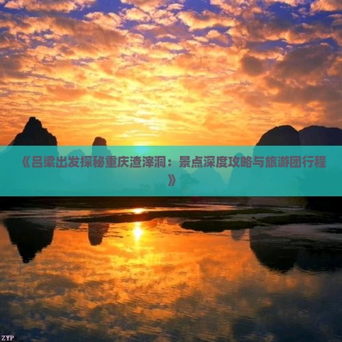 《吕梁出发探秘重庆渣滓洞：景点深度攻略与旅游团行程》