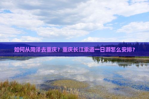 如何从菏泽去重庆？重庆长江索道一日游怎么安排？