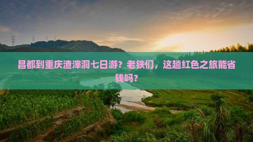 昌都到重庆渣滓洞七日游？老铁们，这趟红色之旅能省钱吗？