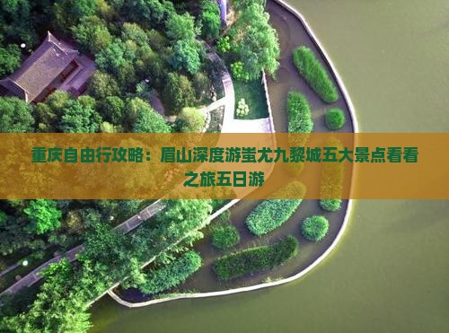 重庆自由行攻略：眉山深度游蚩尤九黎城五大景点看看之旅五日游