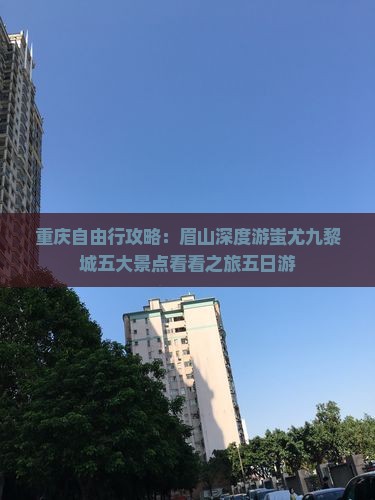 重庆自由行攻略：眉山深度游蚩尤九黎城五大景点看看之旅五日游