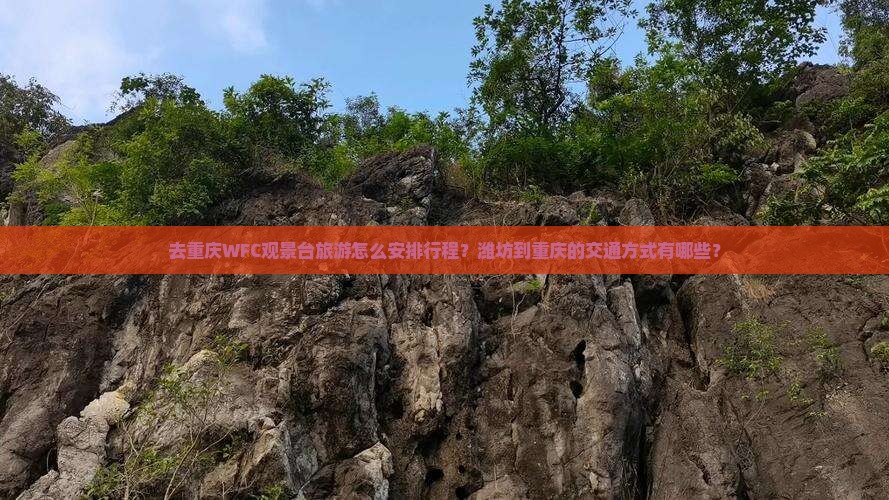 去重庆WFC观景台旅游怎么安排行程？潍坊到重庆的交通方式有哪些？