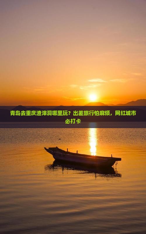 青岛去重庆渣滓洞哪里玩？出差旅行怕麻烦，网红城市必打卡
