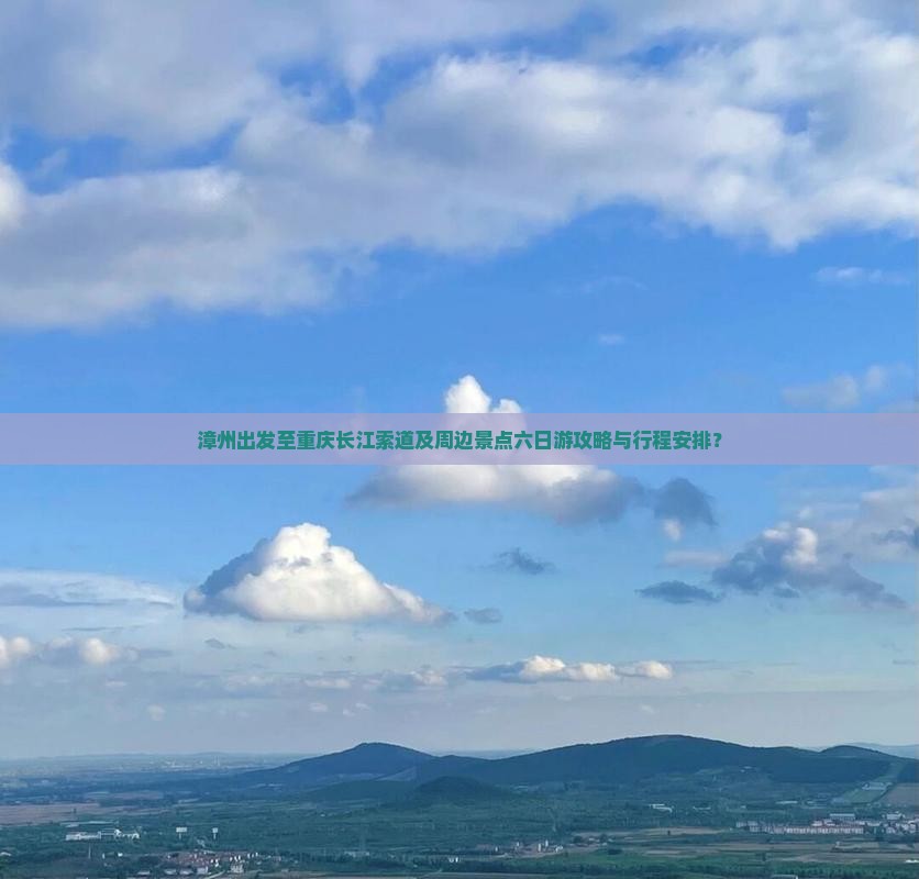 漳州出发至重庆长江索道及周边景点六日游攻略与行程安排？