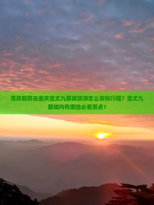 克孜勒苏去重庆蚩尤九黎城旅游怎么安排行程？蚩尤九黎城内有哪些必看景点？