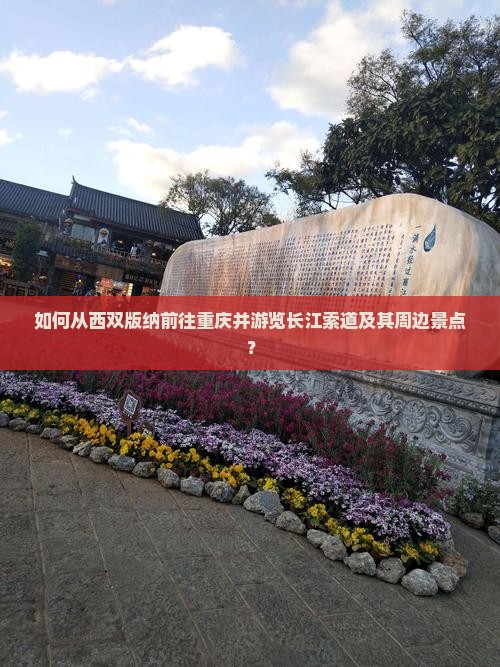 如何从西双版纳前往重庆并游览长江索道及其周边景点？
