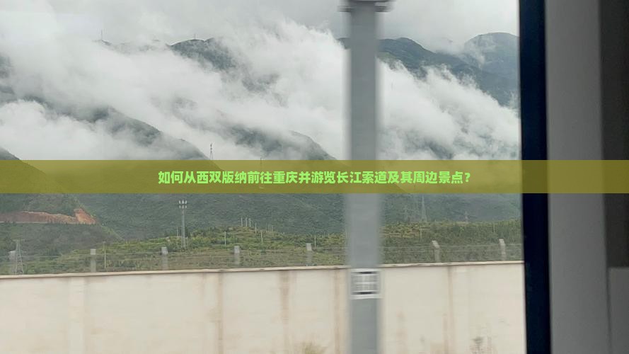 如何从西双版纳前往重庆并游览长江索道及其周边景点？