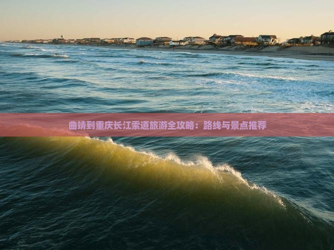 曲靖到重庆长江索道旅游全攻略：路线与景点推荐
