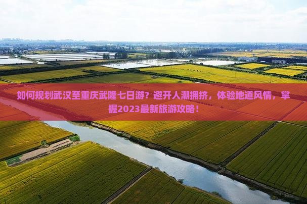 如何规划武汉至重庆武隆七日游？避开人潮拥挤，体验地道风情，掌握2023最新旅游攻略！