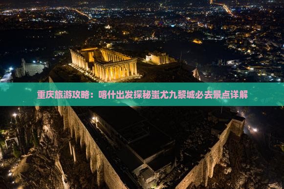重庆旅游攻略：喀什出发探秘蚩尤九黎城必去景点详解