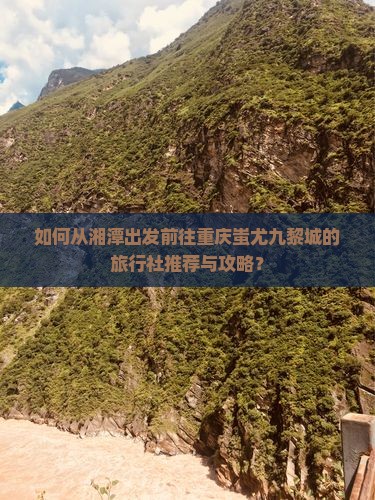 如何从湘潭出发前往重庆蚩尤九黎城的旅行社推荐与攻略？