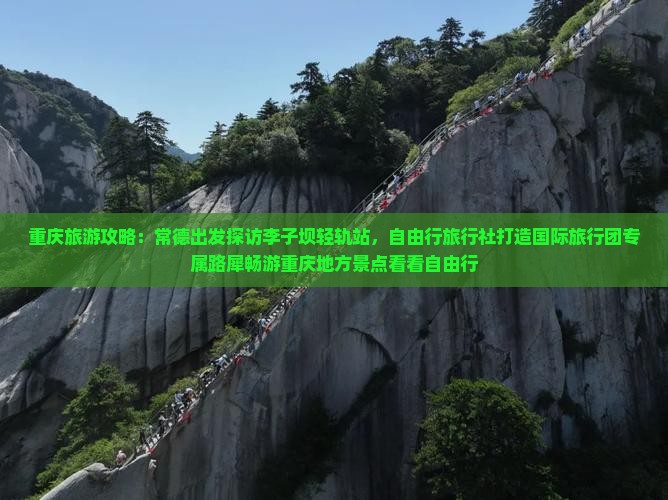 重庆旅游攻略：常德出发探访李子坝轻轨站，自由行旅行社打造国际旅行团专属路犀畅游重庆地方景点看看自由行