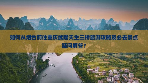 如何从烟台前往重庆武隆天生三桥旅游攻略及必去景点疑问解答？