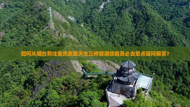 如何从烟台前往重庆武隆天生三桥旅游攻略及必去景点疑问解答？